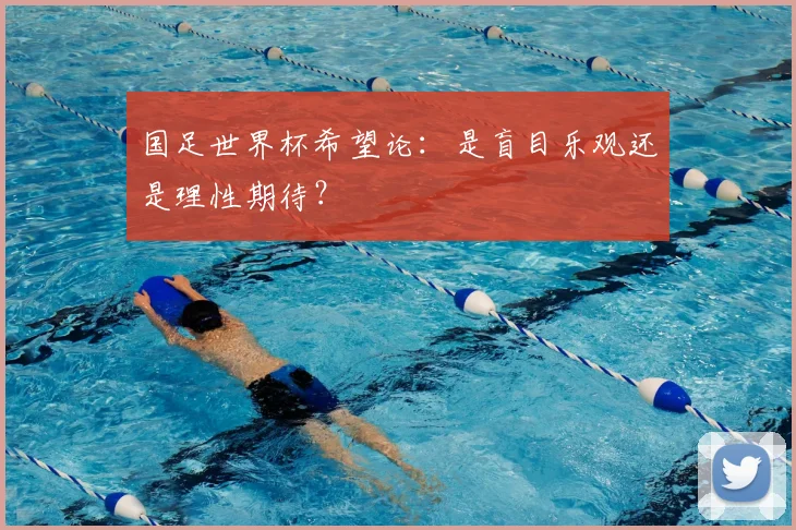 国足世界杯希望论：是盲目乐观还是理性期待？