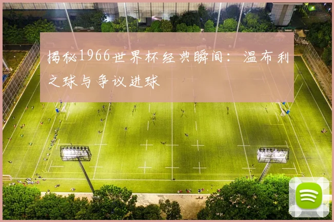 揭秘1966世界杯经典瞬间：温布利之球与争议进球