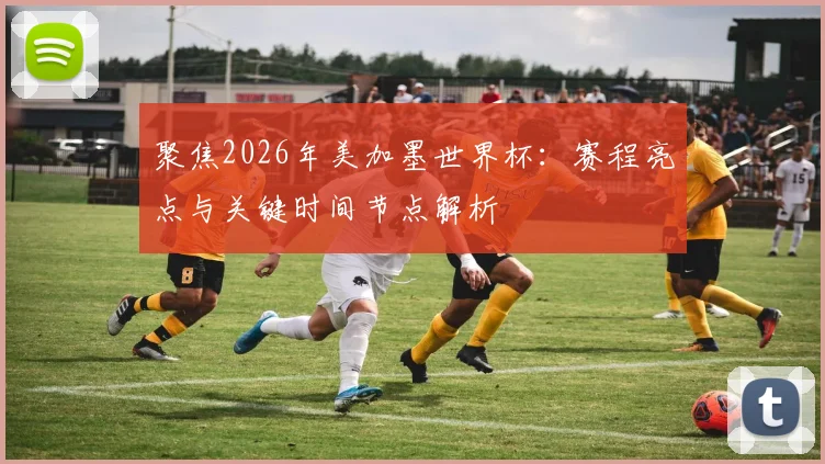 聚焦2026年美加墨世界杯：赛程亮点与关键时间节点解析