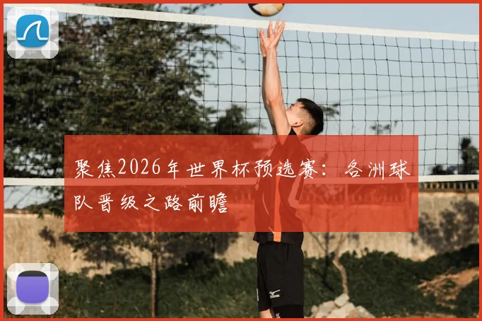 聚焦2026年世界杯预选赛：各洲球队晋级之路前瞻