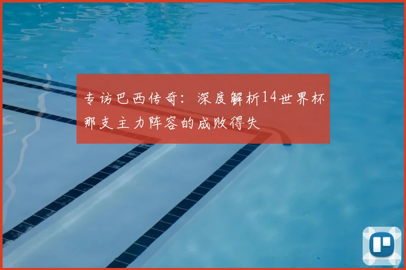 专访巴西传奇:深度解析14世界杯那支主力阵容的成败得失