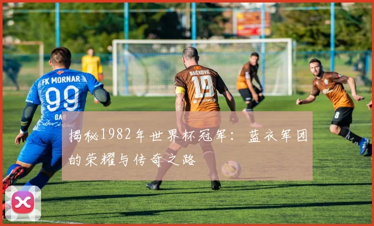 揭秘1982年世界杯冠军：蓝衣军团的荣耀与传奇之路