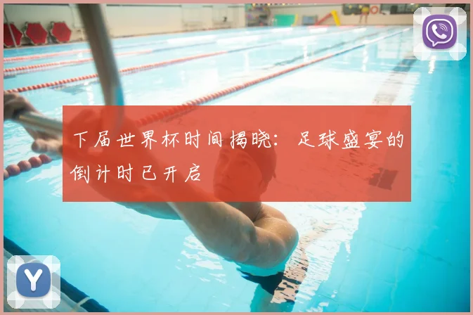 下届世界杯时间揭晓:足球盛宴的倒计时已开启
