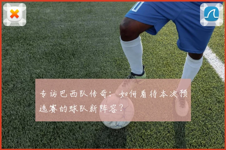 专访巴西队传奇:如何看待本次预选赛的球队新阵容?