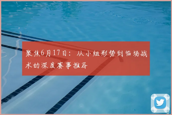 聚焦6月17日：从小组形势到临场战术的深度赛事推荐