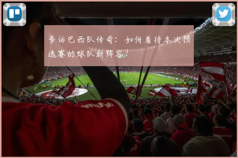 专访巴西队传奇:如何看待本次预选赛的球队新阵容?