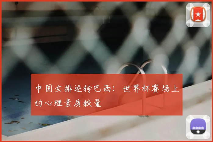 中国女排逆转巴西:世界杯赛场上的心理素质较量
