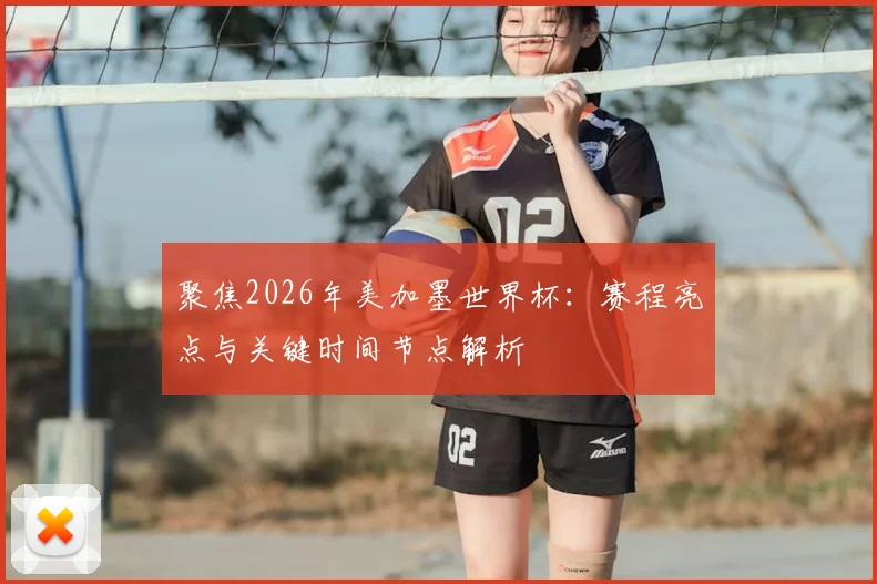 聚焦2026年美加墨世界杯：赛程亮点与关键时间节点解析