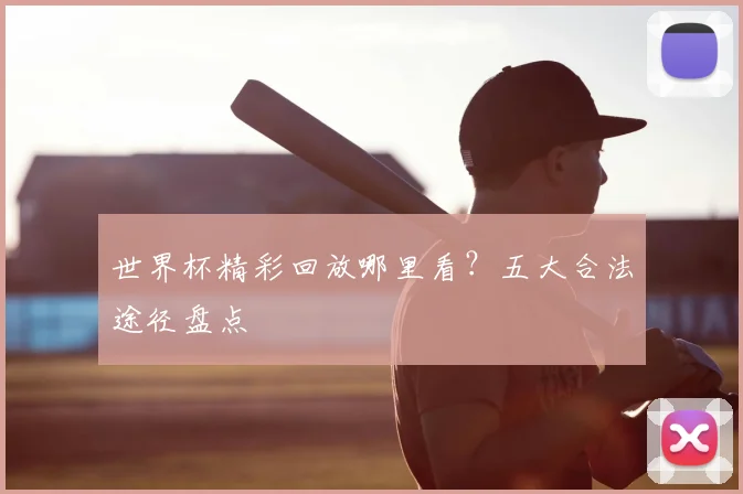世界杯精彩回放哪里看？五大合法途径盘点