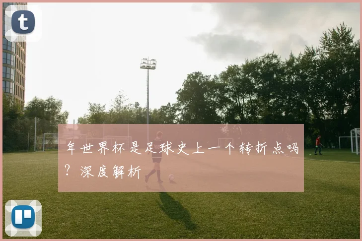 年世界杯是足球史上一个转折点吗？深度解析