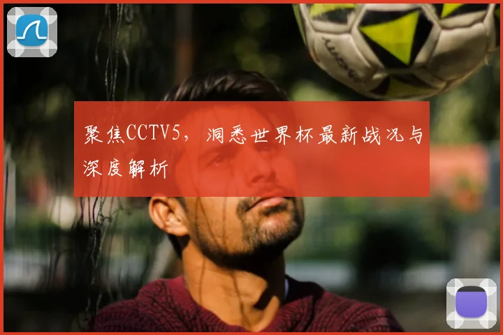 聚焦CCTV5，洞悉世界杯最新战况与深度解析
