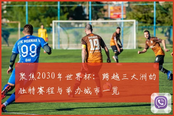 聚焦2030年世界杯：跨越三大洲的独特赛程与举办城市一览
