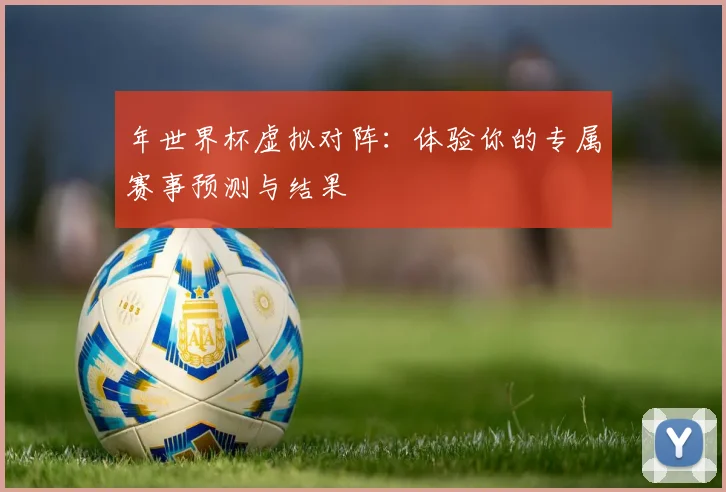 年世界杯虚拟对阵：体验你的专属赛事预测与结果