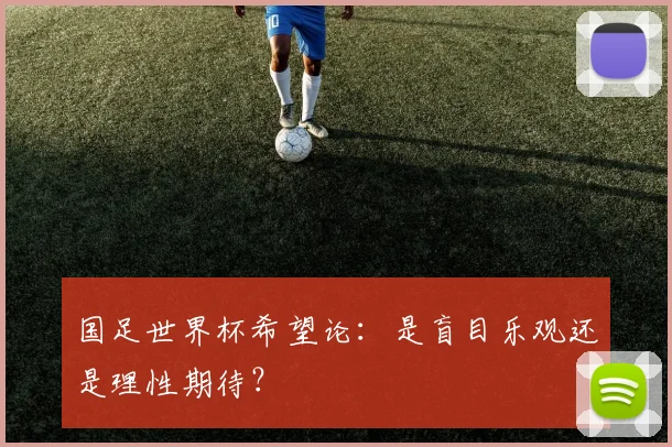 国足世界杯希望论：是盲目乐观还是理性期待？