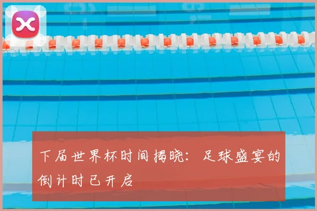 下届世界杯时间揭晓:足球盛宴的倒计时已开启