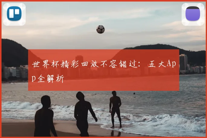 世界杯精彩回放不容错过：五大App全解析