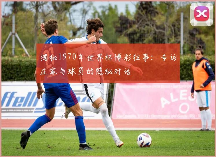 揭秘1970年世界杯博彩往事：专访庄家与球员的隐秘对话