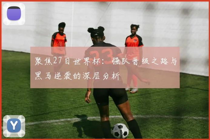 聚焦27日世界杯：强队晋级之路与黑马逆袭的深层分析