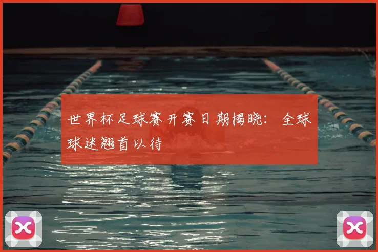 世界杯足球赛开赛日期揭晓:全球球迷翘首以待