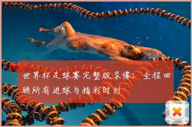 世界杯足球赛完整版录像:全程回顾所有进球与精彩时刻