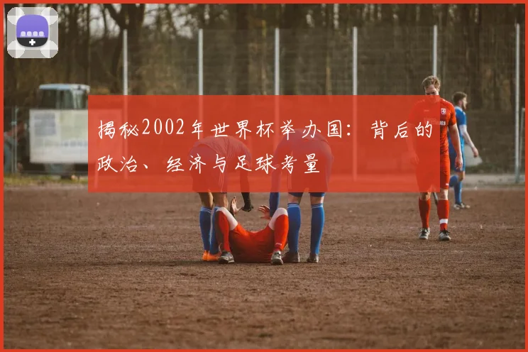 揭秘2002年世界杯举办国：背后的政治、经济与足球考量