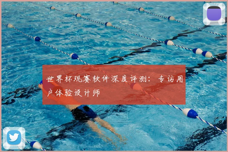 世界杯观赛软件深度评测：专访用户体验设计师