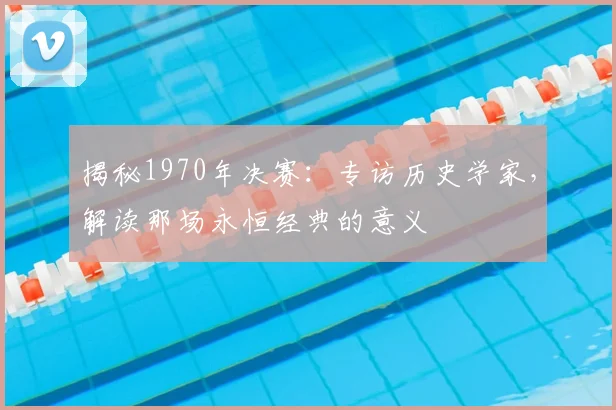 揭秘1970年决赛：专访历史学家，解读那场永恒经典的意义