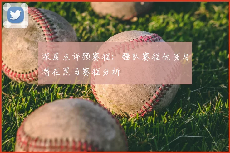 深度点评预赛程:强队赛程优劣与潜在黑马赛程分析