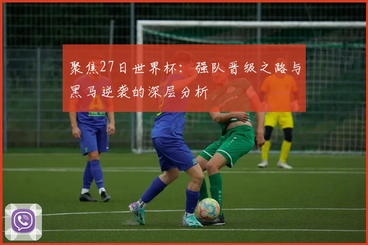 聚焦27日世界杯：强队晋级之路与黑马逆袭的深层分析