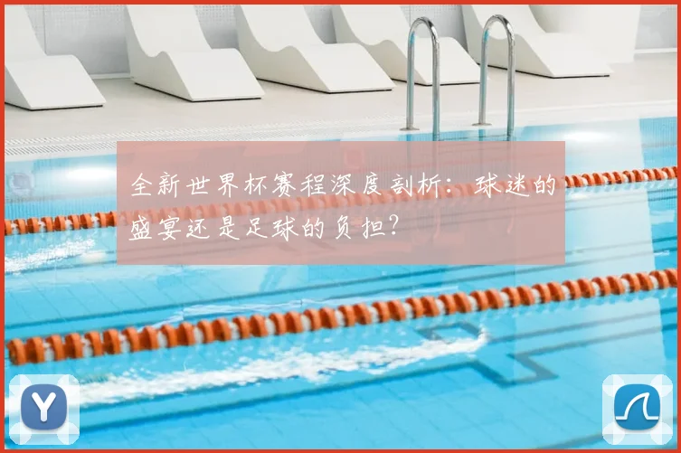 全新世界杯赛程深度剖析：球迷的盛宴还是足球的负担？