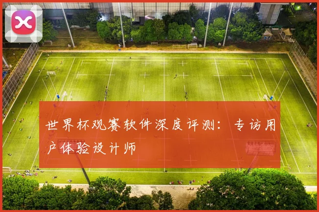 世界杯观赛软件深度评测：专访用户体验设计师