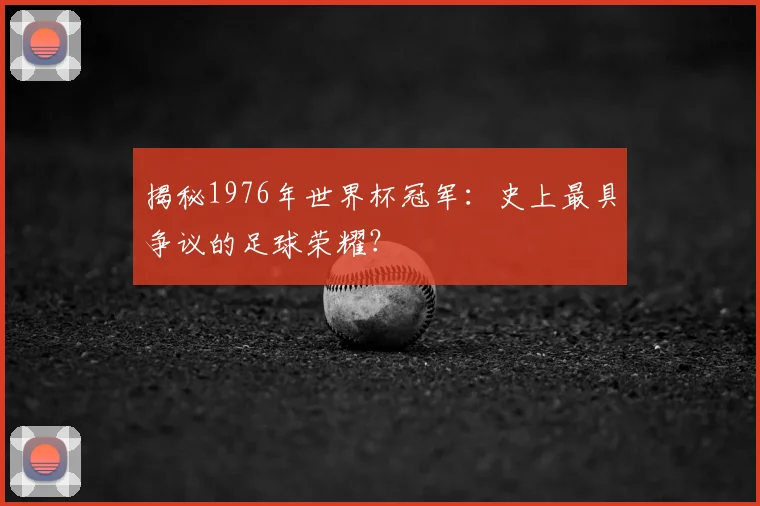 揭秘1976年世界杯冠军：史上最具争议的足球荣耀？