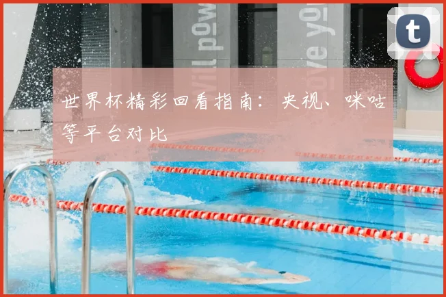 世界杯精彩回看指南：央视、咪咕等平台对比