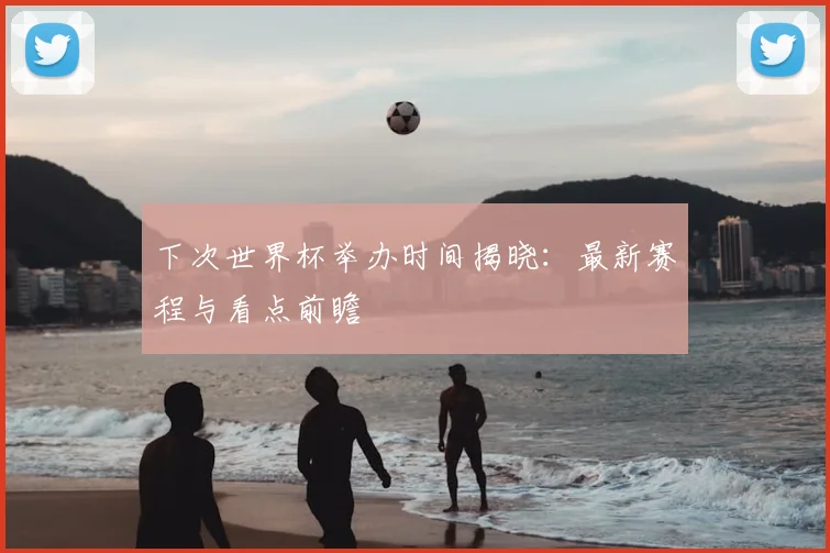 下次世界杯举办时间揭晓：最新赛程与看点前瞻