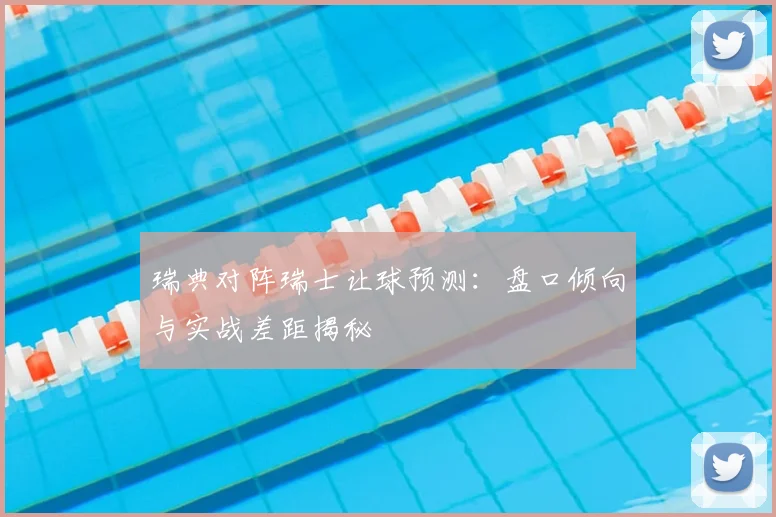 瑞典对阵瑞士让球预测:盘口倾向与实战差距揭秘