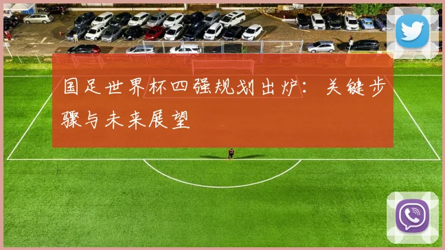 国足世界杯四强规划出炉:关键步骤与未来展望