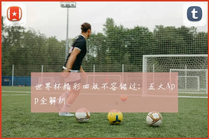 世界杯精彩回放不容错过：五大App全解析